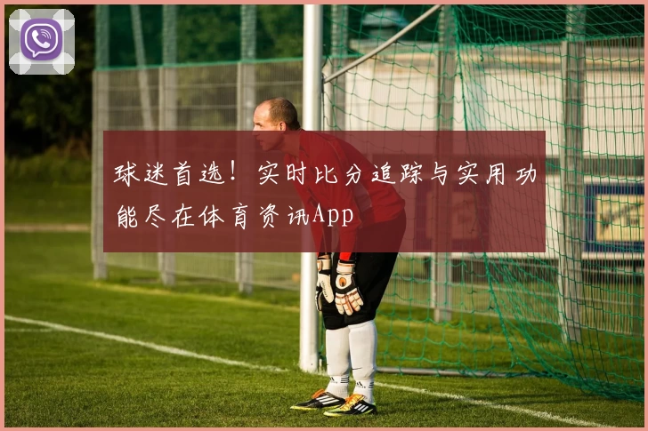 球迷首选！实时比分追踪与实用功能尽在体育资讯App