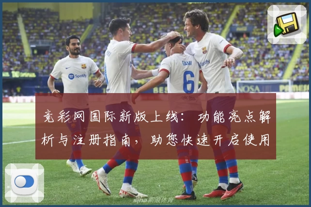 竞彩网国际新版上线：功能亮点解析与注册指南，助您快速开启使用体验
