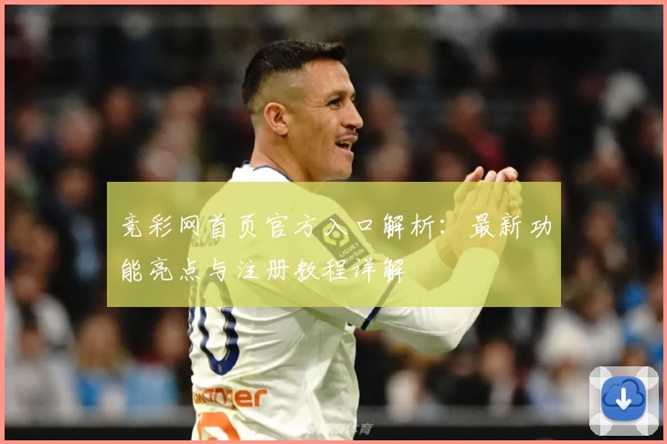 竞彩网首页官方入口解析：最新功能亮点与注册教程详解