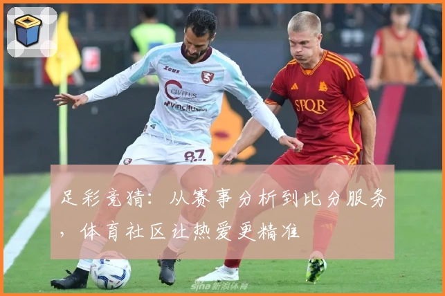 足彩竞猜：从赛事分析到比分服务，体育社区让热爱更精准