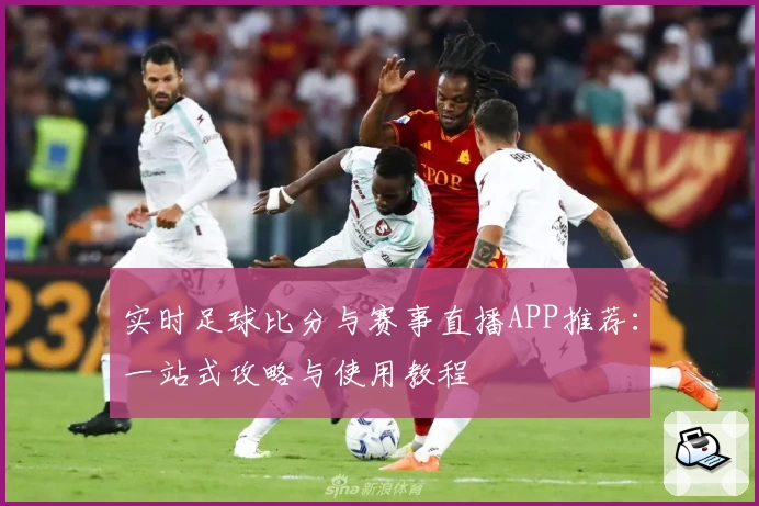 实时足球比分与赛事直播APP推荐:一站式攻略与使用教程