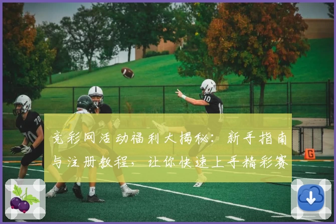 竞彩网活动福利大揭秘：新手指南与注册教程，让你快速上手精彩赛事
