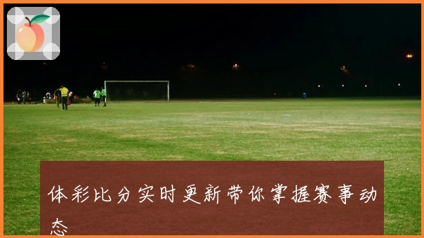体彩比分实时更新带你掌握赛事动态