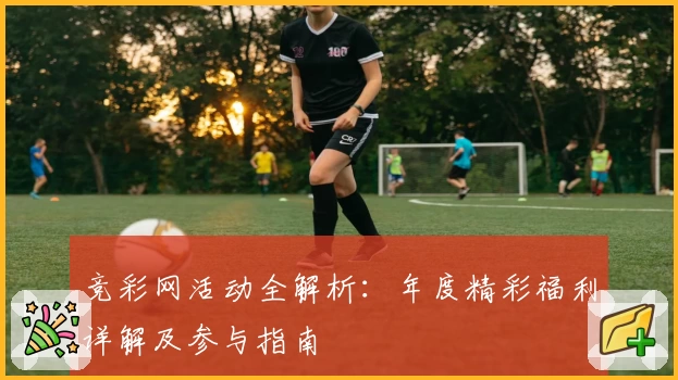 竞彩网活动全解析：年度精彩福利详解及参与指南