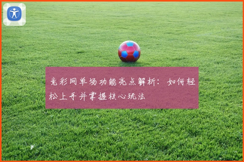 竞彩网单场功能亮点解析：如何轻松上手并掌握核心玩法