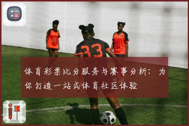 体育彩票比分服务与赛事分析：为你打造一站式体育社区体验