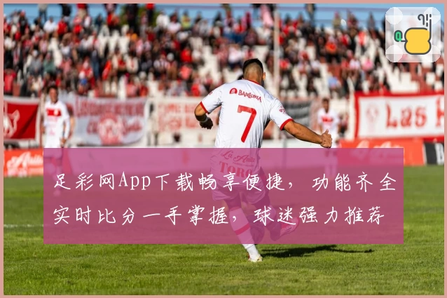 足彩网App下载畅享便捷,功能齐全实时比分一手掌握,球迷强力推荐