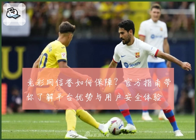 竞彩网信誉如何保障?官方指南带你了解平台优势与用户安全体验