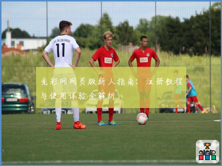 竞彩网网页版新人指南：注册教程与使用体验全解析