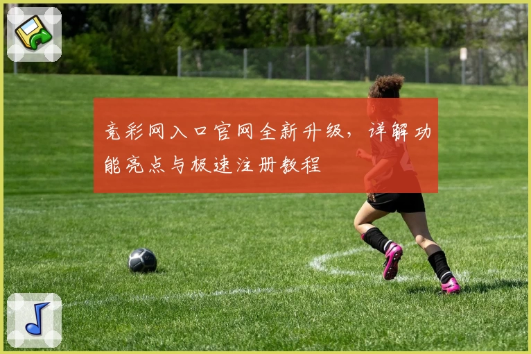 竞彩网入口官网全新升级，详解功能亮点与极速注册教程