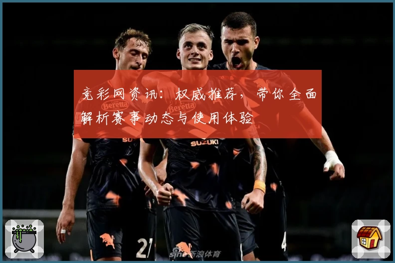 竞彩网资讯：权威推荐，带你全面解析赛事动态与使用体验
