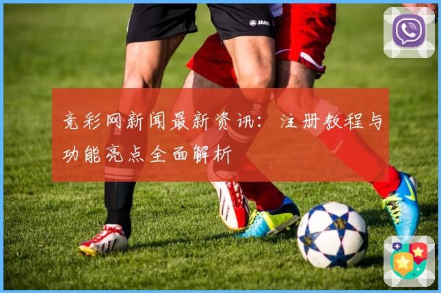 竞彩网新闻最新资讯：注册教程与功能亮点全面解析