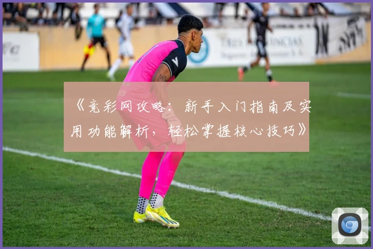 《竞彩网攻略:新手入门指南及实用功能解析,轻松掌握核心技巧》