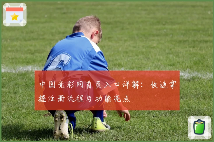 中国竞彩网首页入口详解：快速掌握注册流程与功能亮点