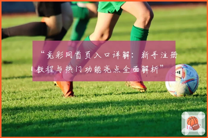 “竟彩网首页入口详解：新手注册教程与热门功能亮点全面解析”