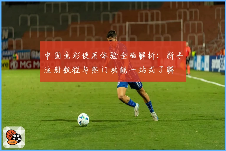 中国竞彩使用体验全面解析：新手注册教程与热门功能一站式了解