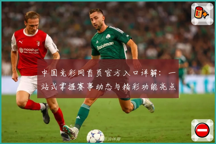 中国竞彩网首页官方入口详解：一站式掌握赛事动态与精彩功能亮点