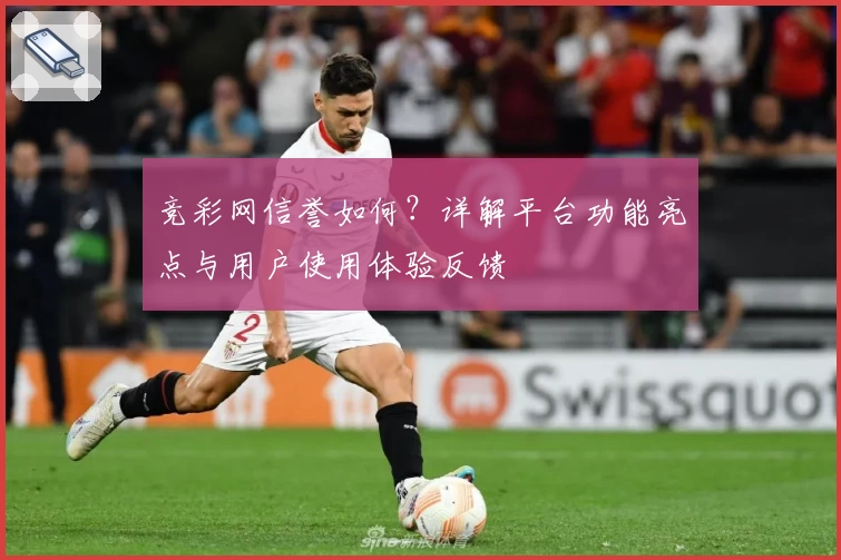 竞彩网信誉如何？详解平台功能亮点与用户使用体验反馈