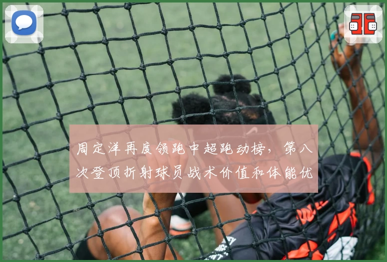 周定洋再度领跑中超跑动榜,第八次登顶折射球员战术价值和体能优势