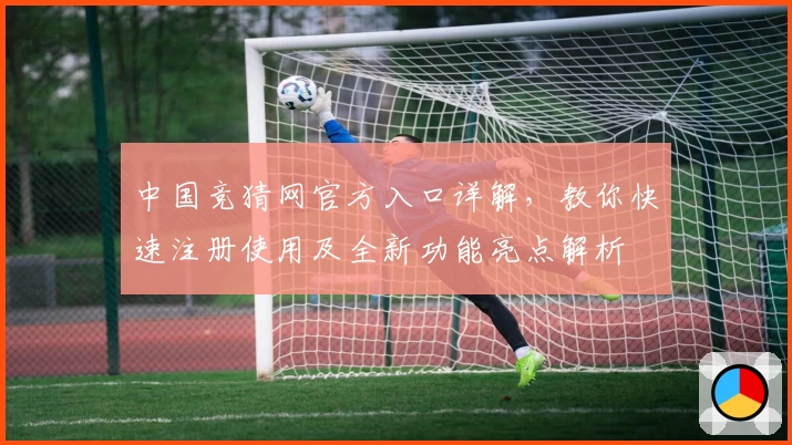 中国竞猜网官方入口详解，教你快速注册使用及全新功能亮点解析