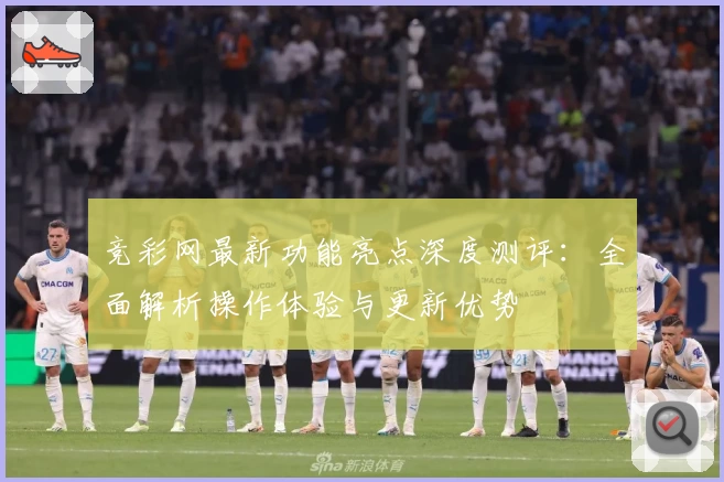 竞彩网最新功能亮点深度测评：全面解析操作体验与更新优势