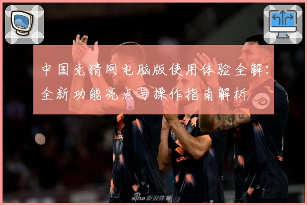 中国竞猜网电脑版使用体验全解:全新功能亮点与操作指南解析