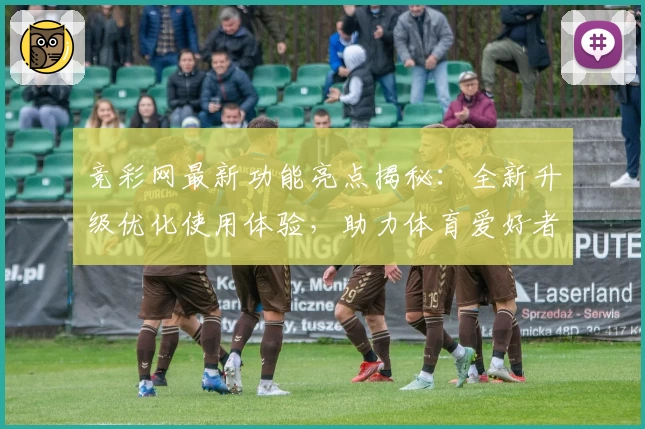 竞彩网最新功能亮点揭秘：全新升级优化使用体验，助力体育爱好者畅享便捷数据服务