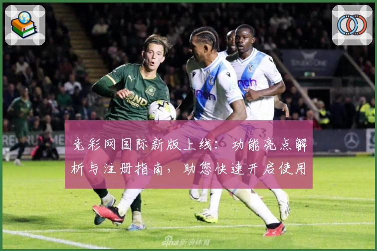 竞彩网国际新版上线：功能亮点解析与注册指南，助您快速开启使用体验
