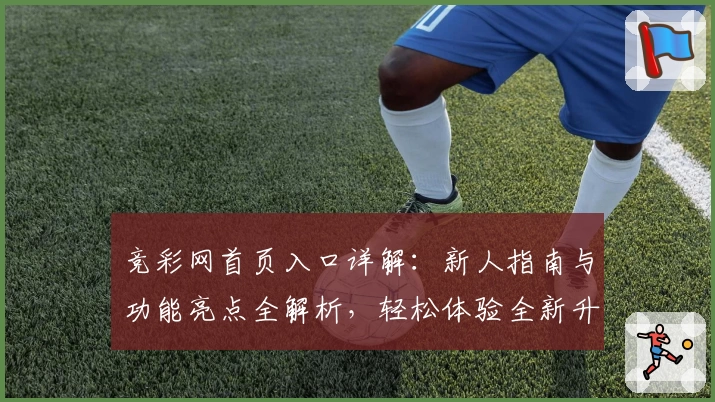 竞彩网首页入口详解：新人指南与功能亮点全解析，轻松体验全新升级