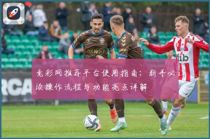 竞彩网推荐平台使用指南：新手必读操作流程与功能亮点详解