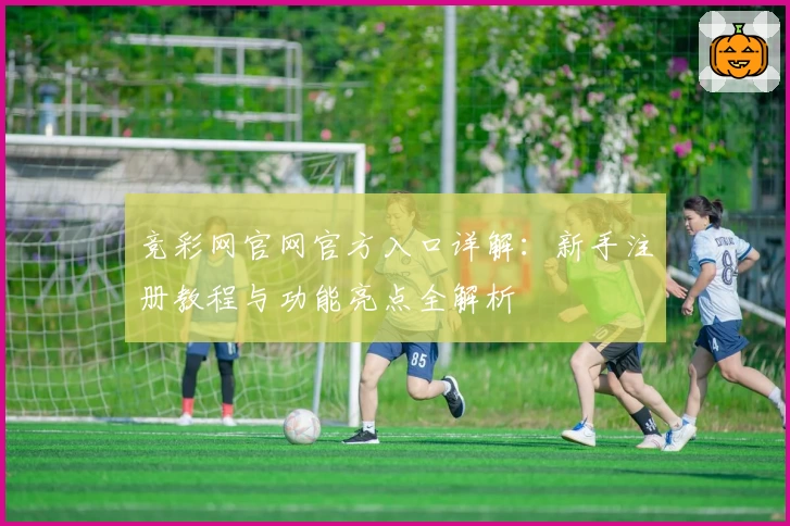 竞彩网官网官方入口详解：新手注册教程与功能亮点全解析