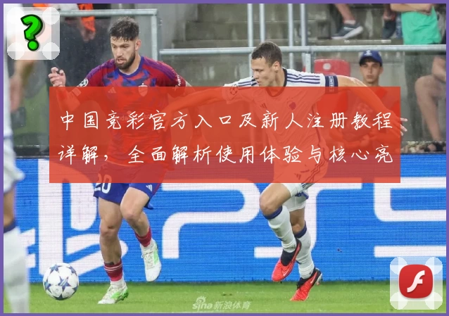 中国竞彩官方入口及新人注册教程详解，全面解析使用体验与核心亮点