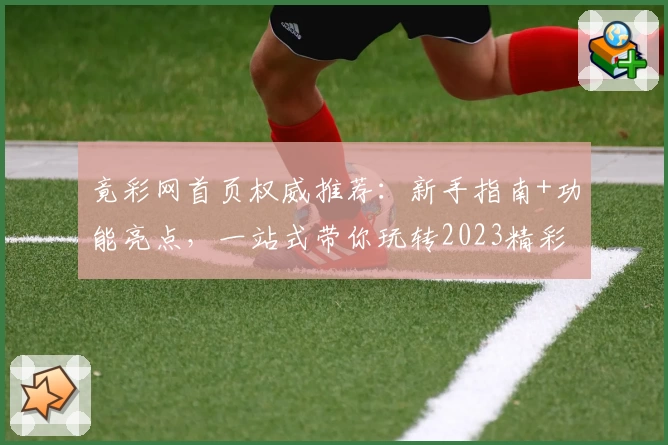 竟彩网首页权威推荐:新手指南+功能亮点,一站式带你玩转2023精彩赛事