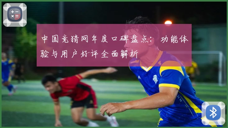 中国竞猜网年度口碑盘点：功能体验与用户好评全面解析