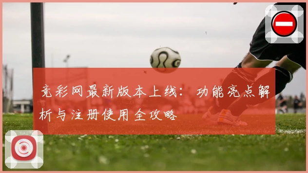 竞彩网最新版本上线：功能亮点解析与注册使用全攻略