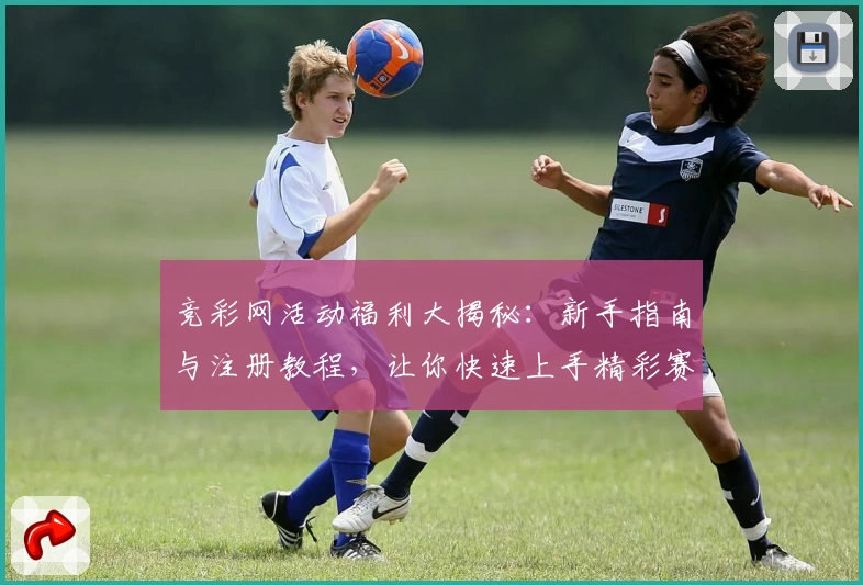 竞彩网活动福利大揭秘：新手指南与注册教程，让你快速上手精彩赛事