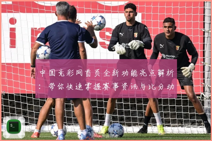 中国竞彩网首页全新功能亮点解析：带你快速掌握赛事资讯与比分动态
