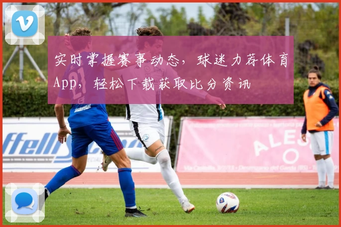 实时掌握赛事动态,球迷力荐体育App,轻松下载获取比分资讯