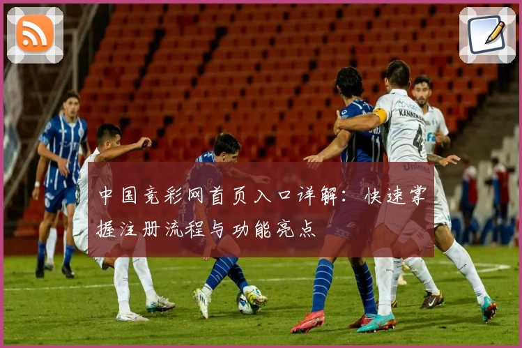 中国竞彩网首页入口详解：快速掌握注册流程与功能亮点