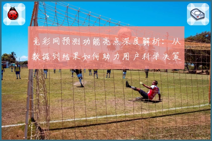 竞彩网预测功能亮点深度解析：从数据到结果如何助力用户科学决策