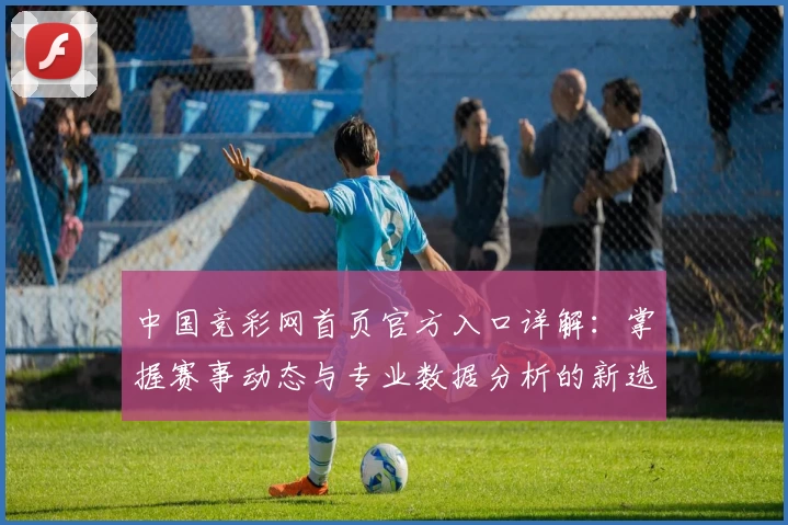中国竞彩网首页官方入口详解：掌握赛事动态与专业数据分析的新选择