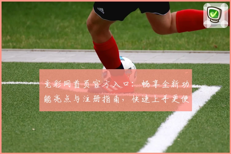 竞彩网首页官方入口：畅享全新功能亮点与注册指南，快速上手更便捷