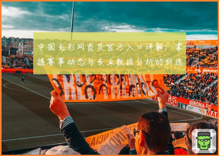 中国竞彩网首页官方入口详解：掌握赛事动态与专业数据分析的新选择
