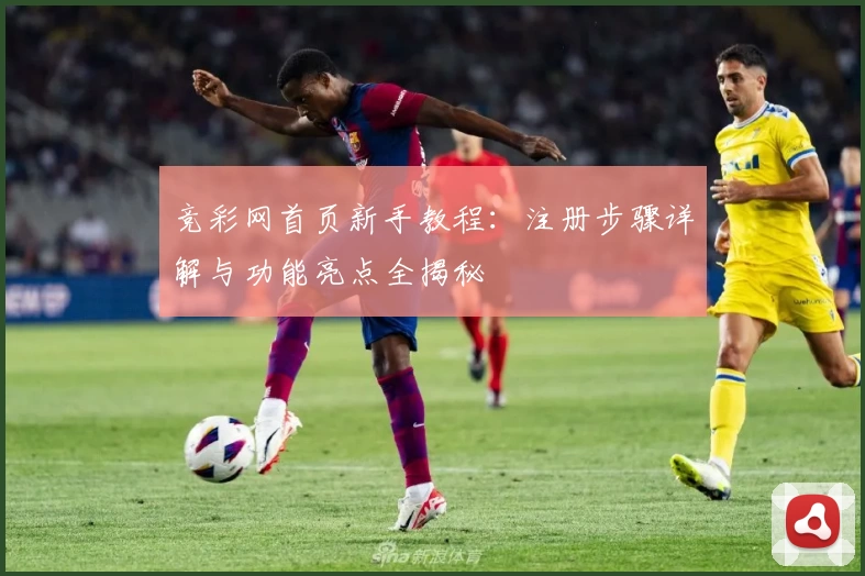 竞彩网首页新手教程：注册步骤详解与功能亮点全揭秘