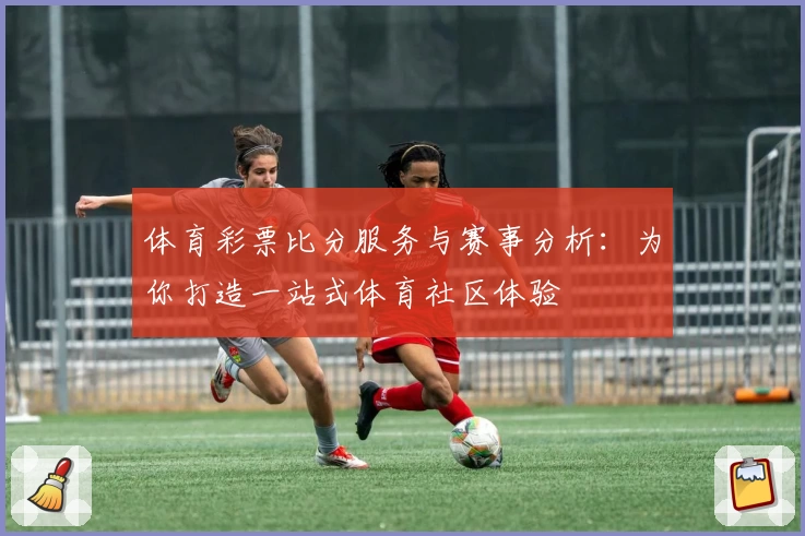 体育彩票比分服务与赛事分析:为你打造一站式体育社区体验