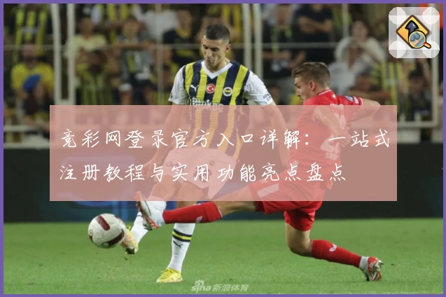 竞彩网登录官方入口详解：一站式注册教程与实用功能亮点盘点