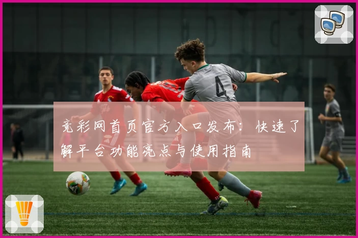 竞彩网首页官方入口发布：快速了解平台功能亮点与使用指南