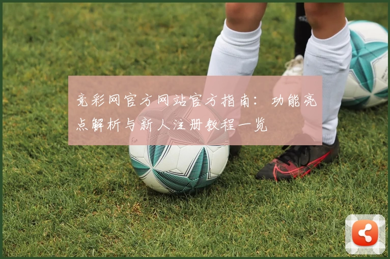 竞彩网官方网站官方指南：功能亮点解析与新人注册教程一览