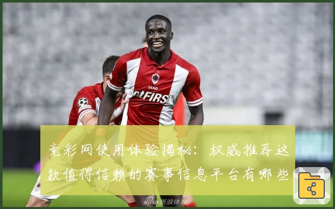 竞彩网使用体验揭秘：权威推荐这款值得信赖的赛事信息平台有哪些亮点？