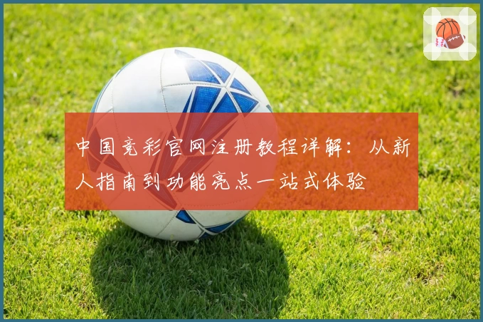 中国竞彩官网注册教程详解：从新人指南到功能亮点一站式体验
